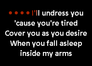 0 0 0 0 I'll undress you
'cause you're tired
Cover you as you desire
When you fall asleep
inside my arms