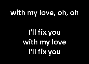 with my love, oh, oh

I'll fix you
with my love
I'll fix you