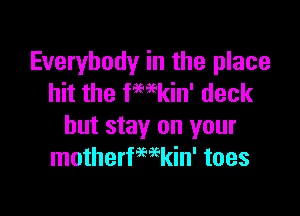 Everybody in the place
hit the fWkin' deck

but stay on your
motherfmkin' toes