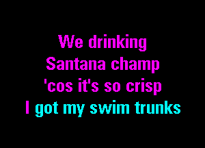 We drinking
Santana champ

'cos it's so crisp
I got my swim trunks