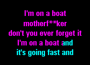 I'm on a boat
motherfmker

don't you ever forget it
I'm on a boat and
it's going fast and