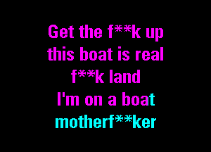 Get the fwk up
this boat is real

f kland

I'm on a boat
motherfwker