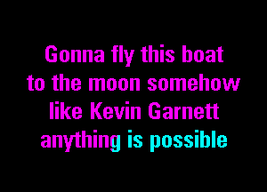 Gonna fly this boat
to the moon somehow
like Kevin Garnett
anything is possible