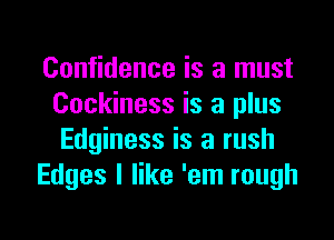 Confidence is a must
Cockiness is a plus
Edginess is a rush

Edges I like 'em rough
