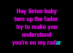 Hey listen baby
turn up the fader

try to make you
understand
you're on my radar