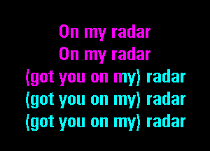 On my radar
On my radar

(got you on my) radar
(got you on my) radar
(got you on my) radar