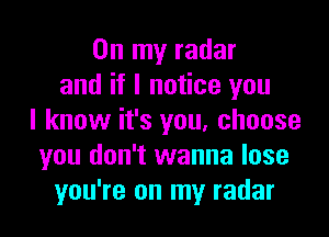 On my radar
and if I notice you

I know it's you, choose
you don't wanna lose
you're on my radar