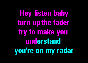 Hey listen baby
turn up the fader

try to make you
understand
you're on my radar