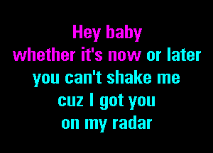 Hey baby
whether it's now or later

you can't shake me
cuz I got you
on my radar