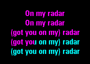 On my radar
On my radar

(got you on my) radar
(got you on my) radar
(got you on my) radar