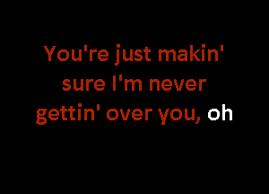 You're just makin'
sure I'm never

gettin' over you, oh