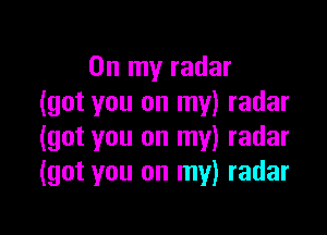 On my radar
(got you on my) radar

(got you on my) radar
(got you on my) radar