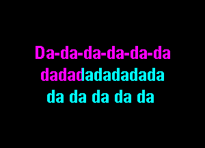 Da-da-da-da-da-da

dadadadadadada
da da da da da