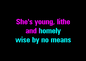 She's young, lithe

and homely
wise by no means