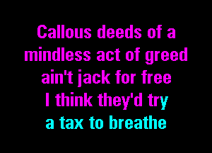 Callous deeds of a
mindless act of greed

ain't jack for free
I think they'd try
a tax to breathe