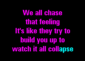 We all chase
that feeling

It's like they try to
build you up to
watch it all collapse
