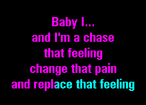 Babyl.
and I'm a chase

thatfeeHng
change that pain
and replace that feeling