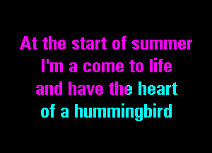 At the start of summer
I'm a come to life
and have the heart
of a hummingbird
