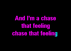 And I'm a chase

thatfeeHng
chasethatfeeHng