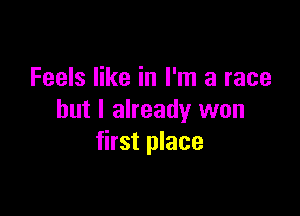Feels like in I'm a race

but I already won
first place