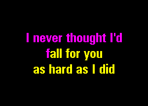 I never thought I'd

fall for you
as hard as I did