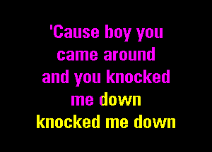 'Cause boy you
came around

and you knocked
me down
knocked me down