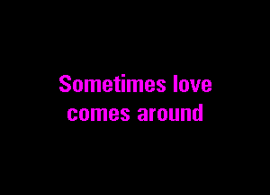 Sometimes love

comes around