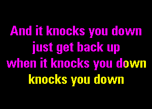 And it knocks you down
iust get back up
when it knocks you down
knocks you down