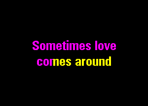 Sometimes love

comes around