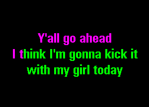 Y'all go ahead

I think I'm gonna kick it
with my girl todayr