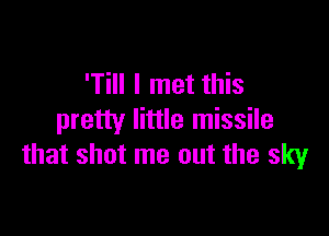 'Till I met this

pretty little missile
that shot me out the sky