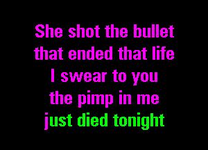 She shot the bullet
that ended that life

I swear to you
the pimp in me
just died tonight