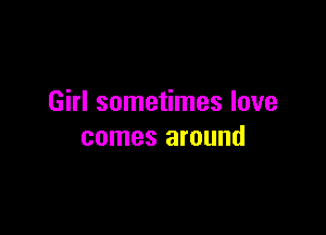 Girl sometimes love

comes around