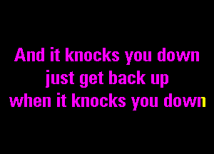 And it knocks you down

just get back up
when it knocks you down