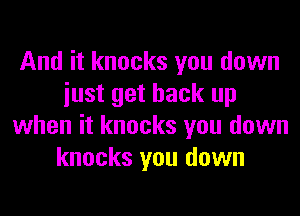 And it knocks you down
iust get back up
when it knocks you down
knocks you down