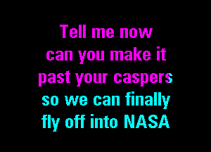 Tell me now
can you make it

past your caspers
so we can finally
fly off into NASA