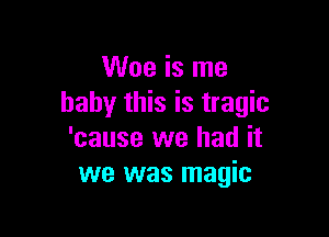 Woe is me
baby this is tragic

'cause we had it
we was magic