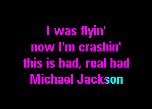 I was flyin'
now I'm crashin'

this is had, real bad
Michael Jackson