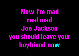 Now I'm mad
real mad

Joe Jackson
you should leave your
boyfriend now