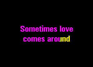 Sometimes love

comes around