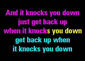And it knocks you down
iust get back up
when it knocks you down
get back up when
it knocks you down