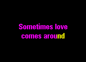 Sometimes love

comes around