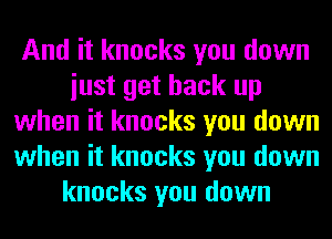 And it knocks you down
iust get back up
when it knocks you down
when it knocks you down
knocks you down