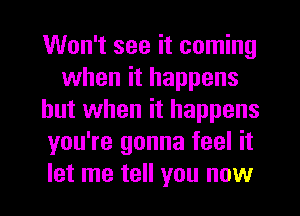 Won't see it coming
when it happens
but when it happens
you're gonna feel it
let me tell you now