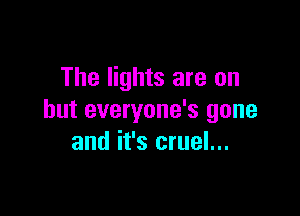 The lights are on

but everyone's gone
and it's cruel...