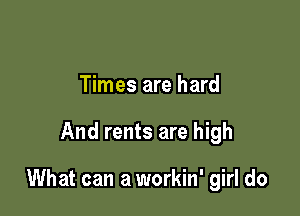 Times are hard

And rents are high

What can a workin' girl do