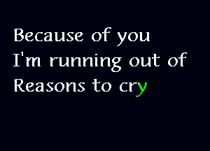 Because of you
I'm running out of

Reasons to cry