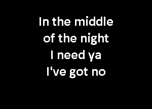 In the middle
of the night

I need ya
I've got no