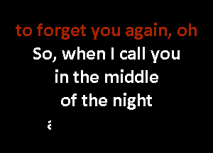 to forget you again, oh
So, when I call you

in the middle
of the night