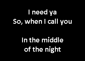 I need ya
50, when I call you

In the middle
of the night